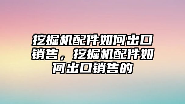 挖掘機配件如何出口銷售，挖掘機配件如何出口銷售的