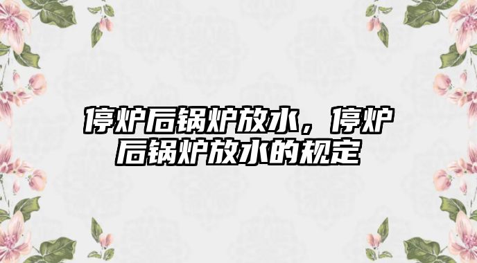 停爐后鍋爐放水，停爐后鍋爐放水的規(guī)定