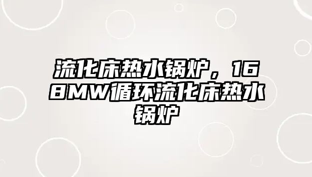 流化床熱水鍋爐，168MW循環(huán)流化床熱水鍋爐