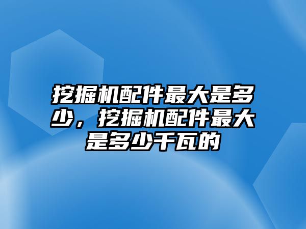 挖掘機配件最大是多少，挖掘機配件最大是多少千瓦的