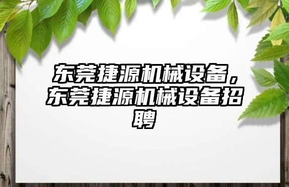 東莞捷源機械設(shè)備，東莞捷源機械設(shè)備招聘