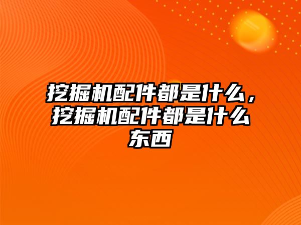 挖掘機配件都是什么，挖掘機配件都是什么東西