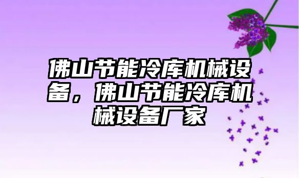 佛山節(jié)能冷庫機械設備，佛山節(jié)能冷庫機械設備廠家