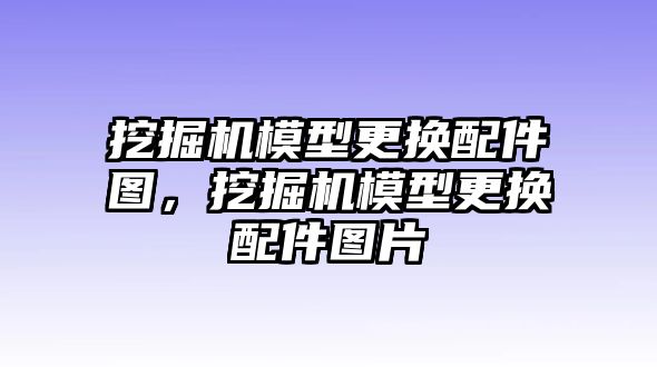 挖掘機(jī)模型更換配件圖，挖掘機(jī)模型更換配件圖片