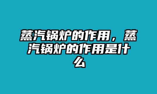 蒸汽鍋爐的作用，蒸汽鍋爐的作用是什么