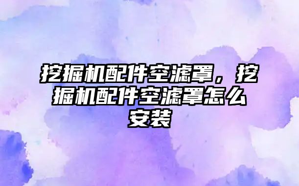 挖掘機配件空濾罩，挖掘機配件空濾罩怎么安裝