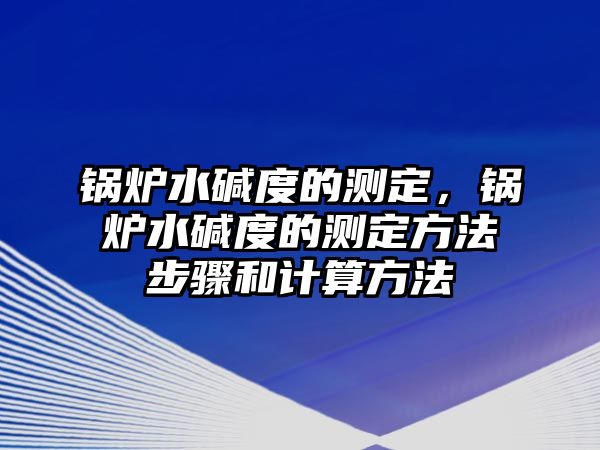 鍋爐水堿度的測定，鍋爐水堿度的測定方法步驟和計算方法