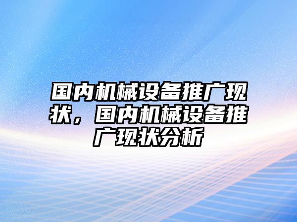 國內(nèi)機(jī)械設(shè)備推廣現(xiàn)狀，國內(nèi)機(jī)械設(shè)備推廣現(xiàn)狀分析