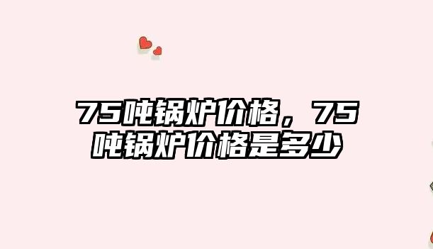 75噸鍋爐價格，75噸鍋爐價格是多少