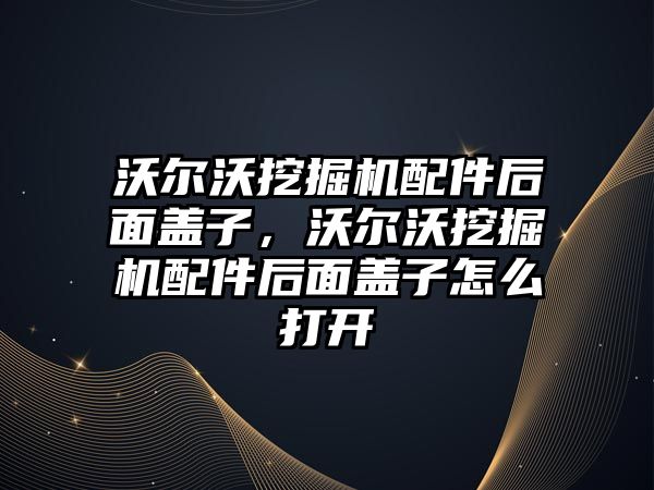 沃爾沃挖掘機配件后面蓋子，沃爾沃挖掘機配件后面蓋子怎么打開