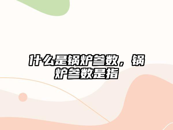 什么是鍋爐參數(shù)，鍋爐參數(shù)是指