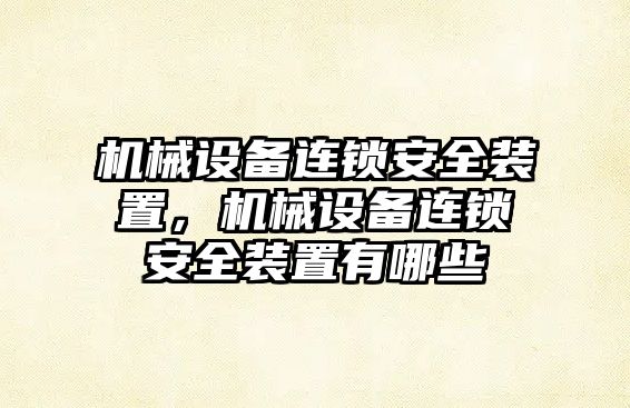 機械設(shè)備連鎖安全裝置，機械設(shè)備連鎖安全裝置有哪些