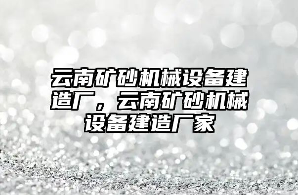 云南礦砂機(jī)械設(shè)備建造廠，云南礦砂機(jī)械設(shè)備建造廠家