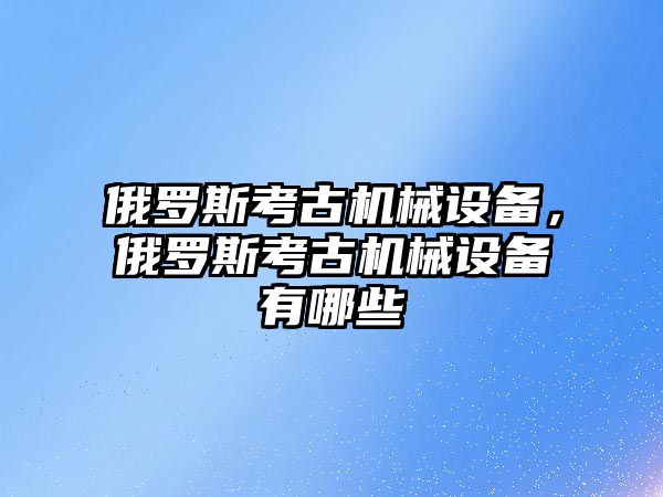 俄羅斯考古機械設備，俄羅斯考古機械設備有哪些