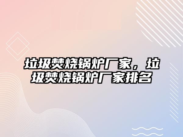 垃圾焚燒鍋爐廠家，垃圾焚燒鍋爐廠家排名