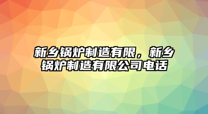 新鄉(xiāng)鍋爐制造有限，新鄉(xiāng)鍋爐制造有限公司電話