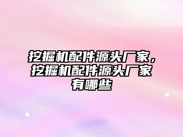 挖掘機配件源頭廠家，挖掘機配件源頭廠家有哪些