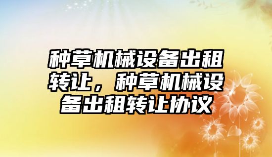 種草機械設備出租轉(zhuǎn)讓，種草機械設備出租轉(zhuǎn)讓協(xié)議