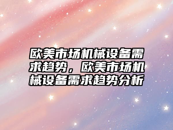 歐美市場機械設(shè)備需求趨勢，歐美市場機械設(shè)備需求趨勢分析