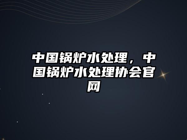 中國鍋爐水處理，中國鍋爐水處理協(xié)會官網(wǎng)