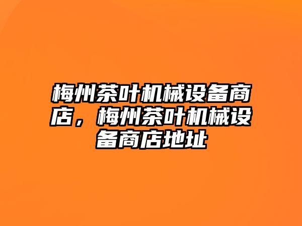 梅州茶葉機(jī)械設(shè)備商店，梅州茶葉機(jī)械設(shè)備商店地址