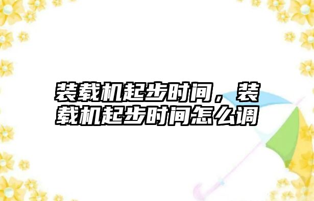 裝載機起步時間，裝載機起步時間怎么調(diào)