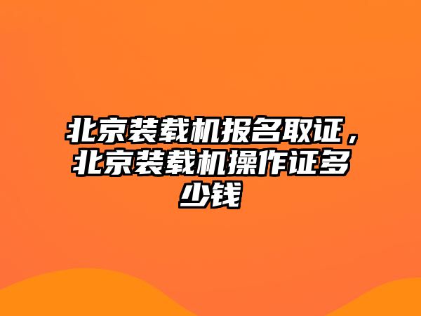 北京裝載機(jī)報(bào)名取證，北京裝載機(jī)操作證多少錢(qián)