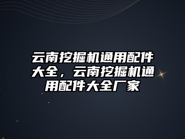 云南挖掘機(jī)通用配件大全，云南挖掘機(jī)通用配件大全廠家