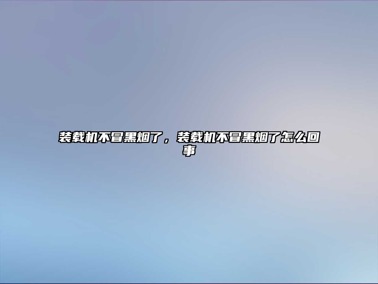 裝載機(jī)不冒黑煙了，裝載機(jī)不冒黑煙了怎么回事