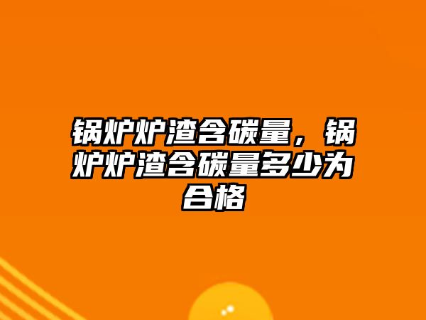 鍋爐爐渣含碳量，鍋爐爐渣含碳量多少為合格