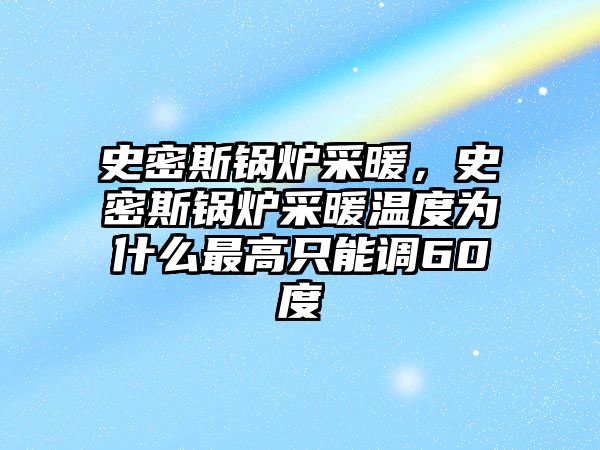 史密斯鍋爐采暖，史密斯鍋爐采暖溫度為什么最高只能調(diào)60度