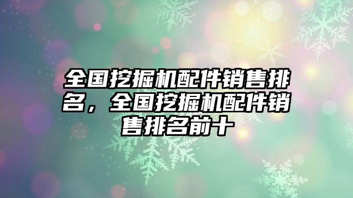 全國(guó)挖掘機(jī)配件銷售排名，全國(guó)挖掘機(jī)配件銷售排名前十