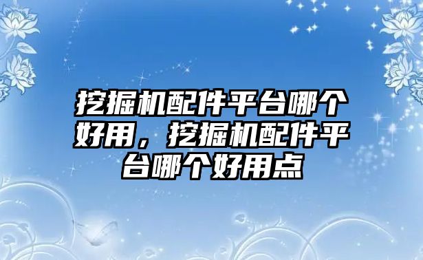 挖掘機(jī)配件平臺(tái)哪個(gè)好用，挖掘機(jī)配件平臺(tái)哪個(gè)好用點(diǎn)