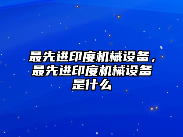 最先進印度機械設(shè)備，最先進印度機械設(shè)備是什么