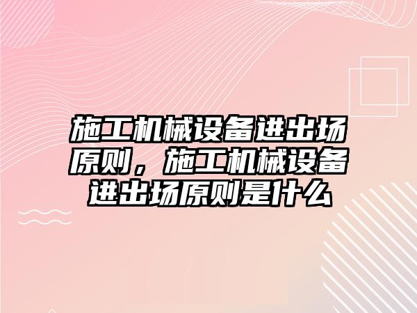 施工機械設(shè)備進出場原則，施工機械設(shè)備進出場原則是什么