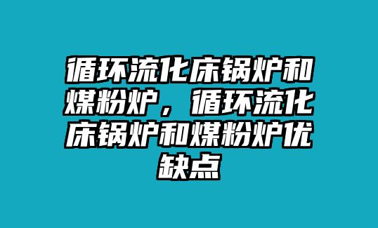 循環(huán)流化床鍋爐和煤粉爐，循環(huán)流化床鍋爐和煤粉爐優(yōu)缺點