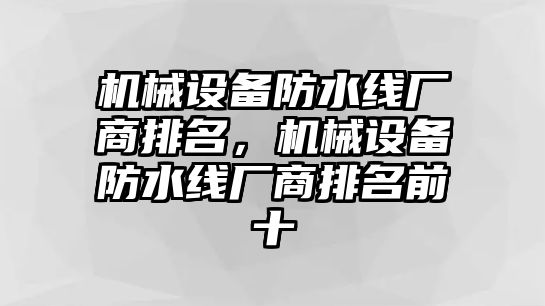 機(jī)械設(shè)備防水線廠商排名，機(jī)械設(shè)備防水線廠商排名前十