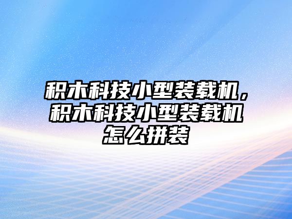 積木科技小型裝載機(jī)，積木科技小型裝載機(jī)怎么拼裝