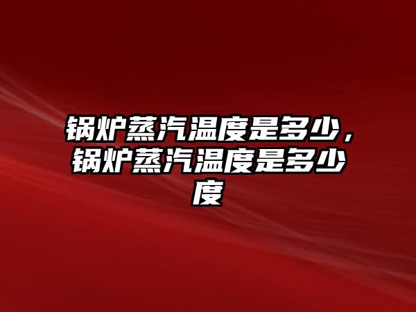 鍋爐蒸汽溫度是多少，鍋爐蒸汽溫度是多少度