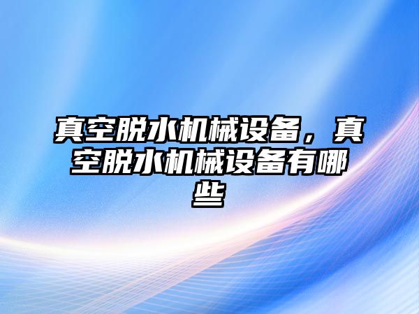 真空脫水機(jī)械設(shè)備，真空脫水機(jī)械設(shè)備有哪些