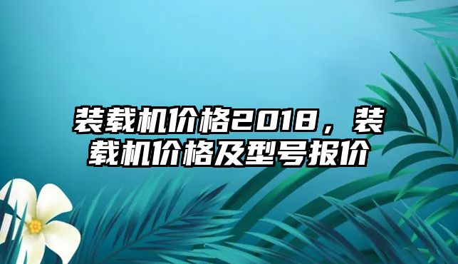 裝載機(jī)價(jià)格2018，裝載機(jī)價(jià)格及型號(hào)報(bào)價(jià)