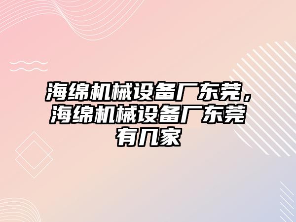 海綿機(jī)械設(shè)備廠東莞，海綿機(jī)械設(shè)備廠東莞有幾家