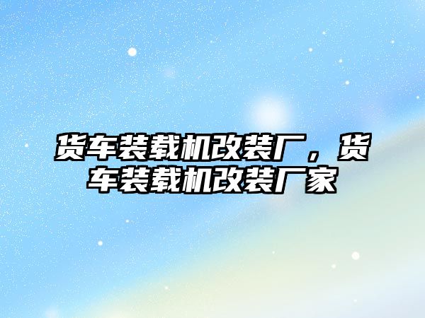 貨車裝載機改裝廠，貨車裝載機改裝廠家