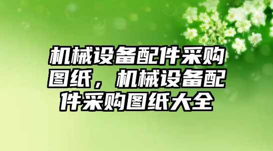 機(jī)械設(shè)備配件采購圖紙，機(jī)械設(shè)備配件采購圖紙大全