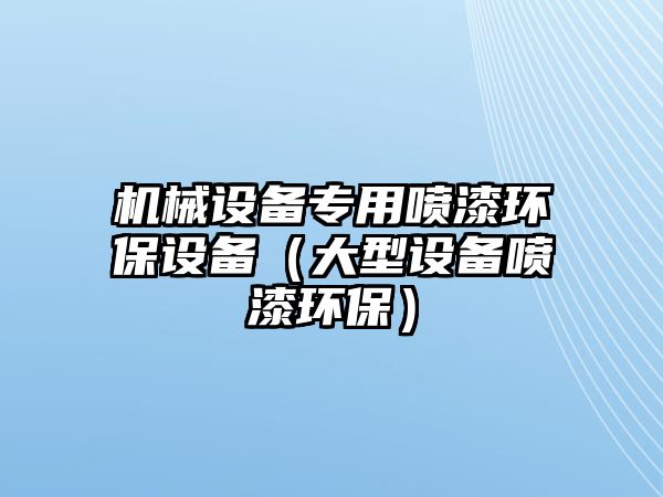 機械設(shè)備專用噴漆環(huán)保設(shè)備（大型設(shè)備噴漆環(huán)保）