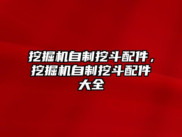 挖掘機(jī)自制挖斗配件，挖掘機(jī)自制挖斗配件大全