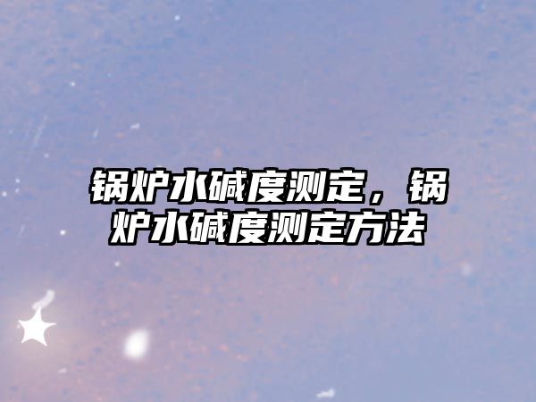 鍋爐水堿度測(cè)定，鍋爐水堿度測(cè)定方法