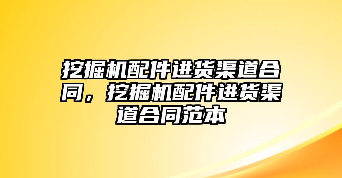 挖掘機(jī)配件進(jìn)貨渠道合同，挖掘機(jī)配件進(jìn)貨渠道合同范本