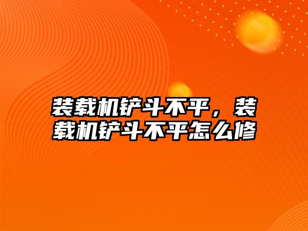 裝載機鏟斗不平，裝載機鏟斗不平怎么修