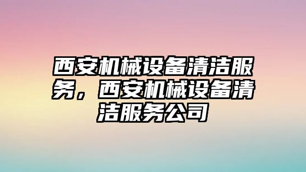 西安機(jī)械設(shè)備清潔服務(wù)，西安機(jī)械設(shè)備清潔服務(wù)公司